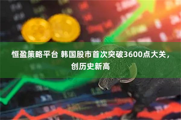 恒盈策略平台 韩国股市首次突破3600点大关，创历史新高