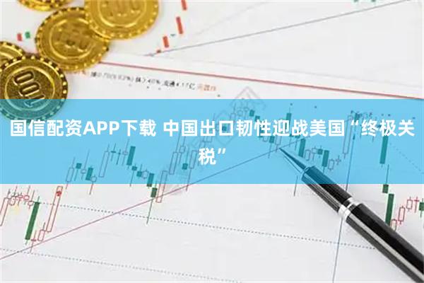 国信配资APP下载 中国出口韧性迎战美国“终极关税”