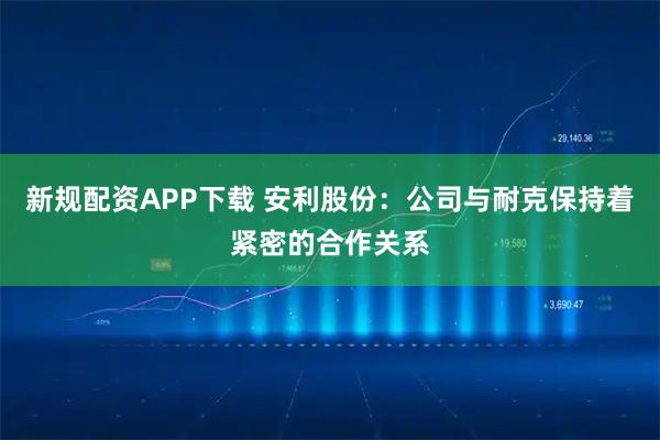 新规配资APP下载 安利股份：公司与耐克保持着紧密的合作关系