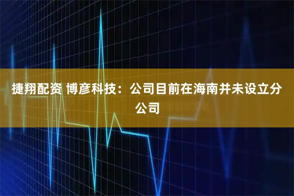 捷翔配资 博彦科技：公司目前在海南并未设立分公司