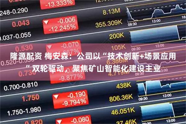 隆源配资 梅安森：公司以“技术创新+场景应用”双轮驱动，聚焦矿山智能化建设主业