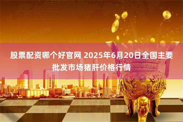 股票配资哪个好官网 2025年6月20日全国主要批发市场猪肝价格行情