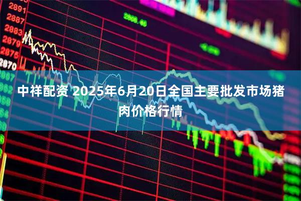中祥配资 2025年6月20日全国主要批发市场猪肉价格行情