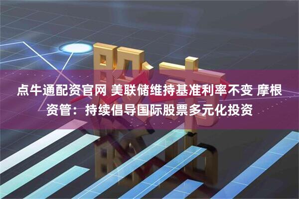 点牛通配资官网 美联储维持基准利率不变 摩根资管：持续倡导国际股票多元化投资