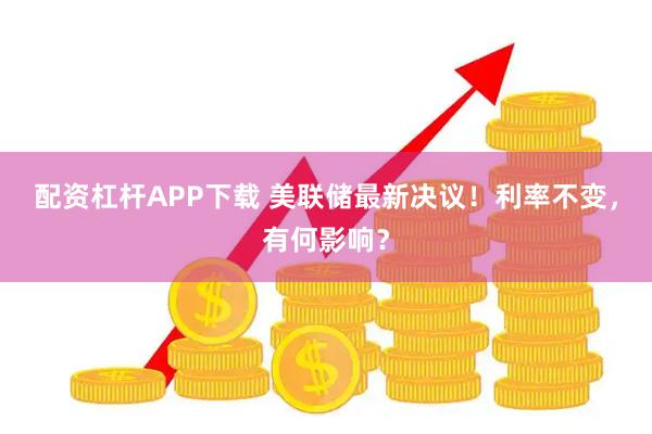 配资杠杆APP下载 美联储最新决议！利率不变，有何影响？