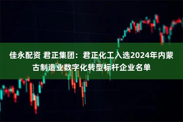 佳永配资 君正集团：君正化工入选2024年内蒙古制造业数字化转型标杆企业名单