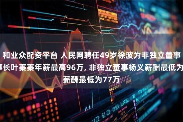 和业众配资平台 人民网聘任49岁徐波为非独立董事, 董事长叶蓁蓁年薪最高96万, 非独立董事杨义薪酬最低为77万