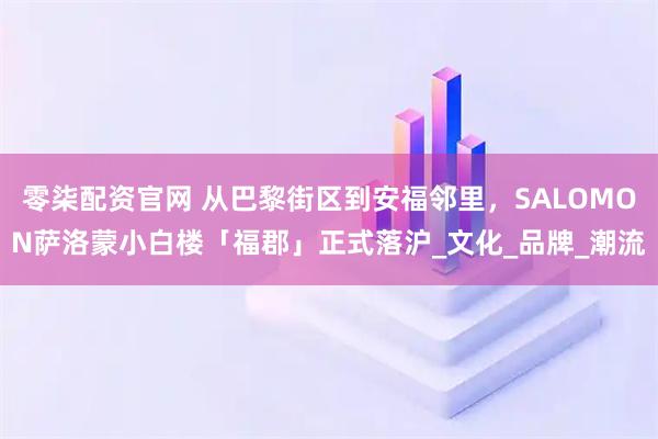 零柒配资官网 从巴黎街区到安福邻里，SALOMON萨洛蒙小白楼「福郡」正式落沪_文化_品牌_潮流
