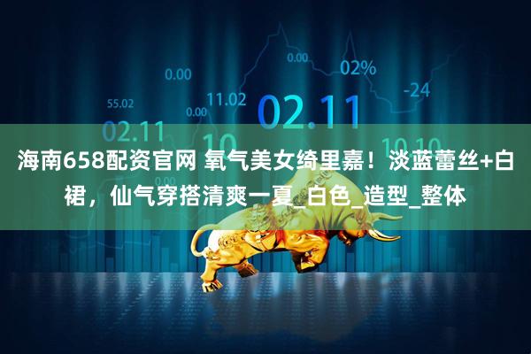 海南658配资官网 氧气美女绮里嘉！淡蓝蕾丝+白裙，仙气穿搭清爽一夏_白色_造型_整体