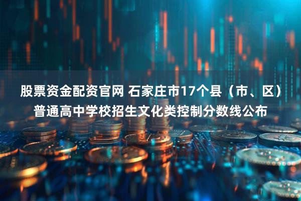 股票资金配资官网 石家庄市17个县（市、区）普通高中学校招生文化类控制分数线公布