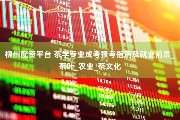 柳州配资平台 茶学专业成考报考指南及就业前景_茶叶_农业_茶文化