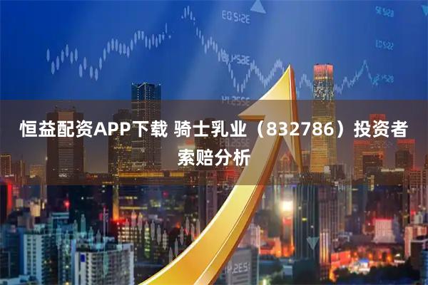 恒益配资APP下载 骑士乳业（832786）投资者索赔分析