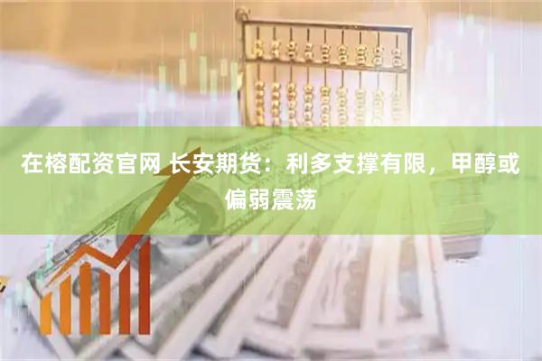 在榕配资官网 长安期货：利多支撑有限，甲醇或偏弱震荡