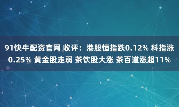 91快牛配资官网 收评：港股恒指跌0.12% 科指涨0.25% 黄金股走弱 茶饮股大涨 茶百道涨超11%