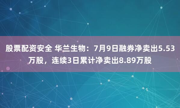 股票配资安全 华兰生物：7月9日融券净卖出5.53万股，连续3日累计净卖出8.89万股