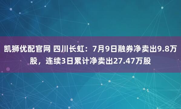 凯狮优配官网 四川长虹：7月9日融券净卖出9.8万股，连续3日累计净卖出27.47万股