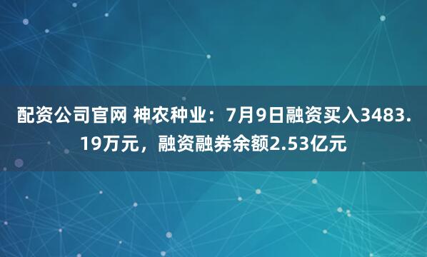 配资公司官网 神农种业：7月9日融资买入3483.19万元，融资融券余额2.53亿元