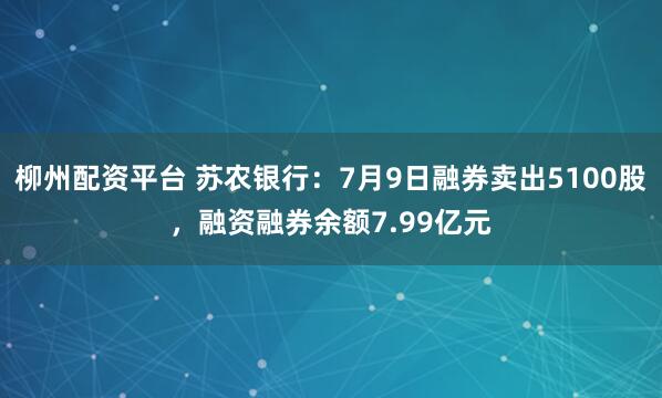 柳州配资平台 苏农银行：7月9日融券卖出5100股，融资融券余额7.99亿元