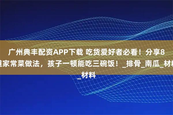 广州典丰配资APP下载 吃货爱好者必看！分享8道家常菜做法，孩子一顿能吃三碗饭！_排骨_南瓜_材料