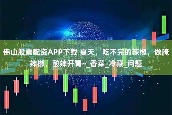 佛山股票配资APP下载 夏天，吃不完的辣椒，做腌辣椒，酸辣开胃~_香菜_冷藏_问题