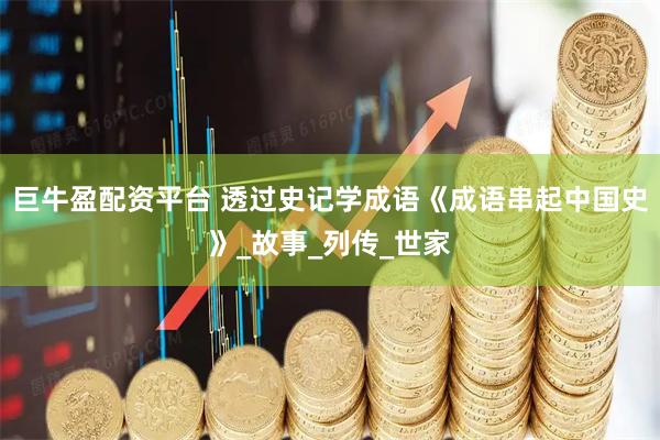 巨牛盈配资平台 透过史记学成语《成语串起中国史》_故事_列传_世家