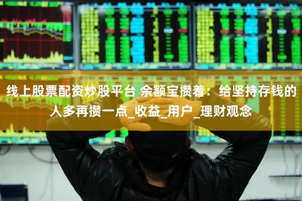 线上股票配资炒股平台 余额宝攒着：给坚持存钱的人多再攒一点_收益_用户_理财观念