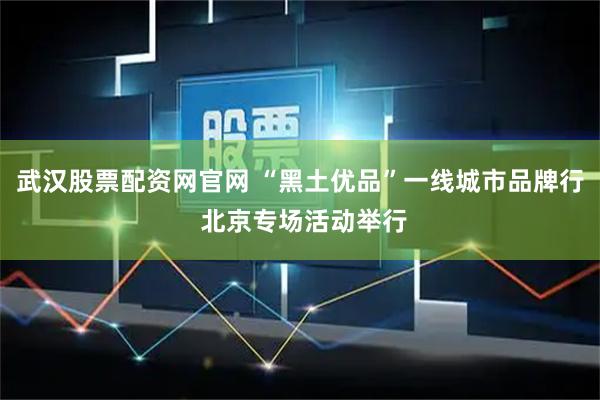 武汉股票配资网官网 “黑土优品”一线城市品牌行 北京专场活动举行