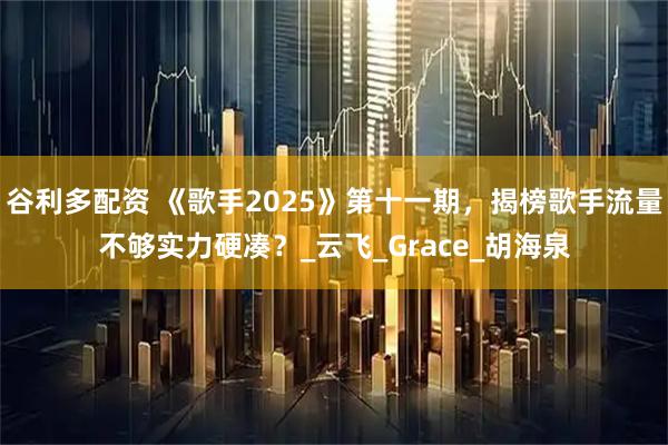 谷利多配资 《歌手2025》第十一期，揭榜歌手流量不够实力硬凑？_云飞_Grace_胡海泉