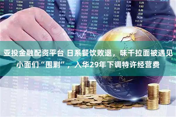 亚投金融配资平台 日系餐饮败退，味千拉面被遇见小面们“围剿”，入华29年下调特许经营费