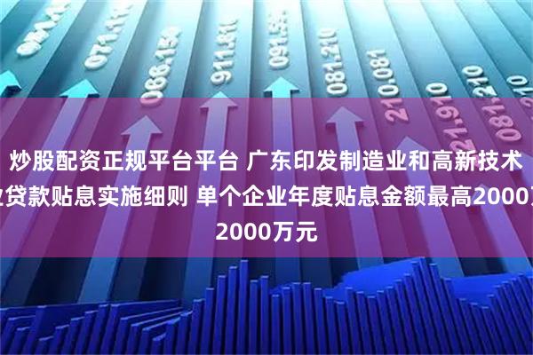 炒股配资正规平台平台 广东印发制造业和高新技术企业贷款贴息实施细则 单个企业年度贴息金额最高2000万元