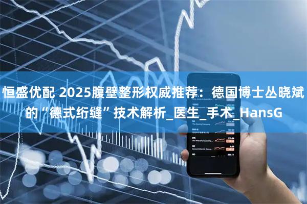 恒盛优配 2025腹壁整形权威推荐：德国博士丛晓斌的“德式绗缝”技术解析_医生_手术_HansG