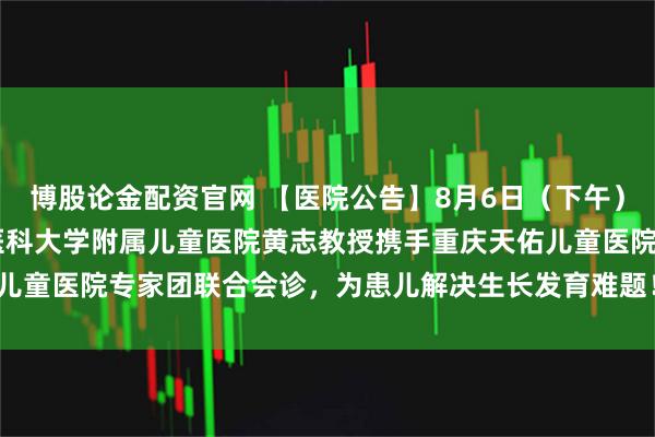 博股论金配资官网 【医院公告】8月6日（下午）和8月8日（下午）重庆医科大学附属儿童医院黄志教授携手重庆天佑儿童医院专家团联合会诊，为患儿解决生长发育难题！_康复_疗法_针灸