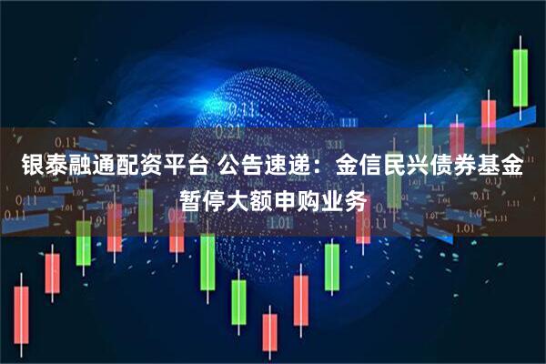 银泰融通配资平台 公告速递：金信民兴债券基金暂停大额申购业务