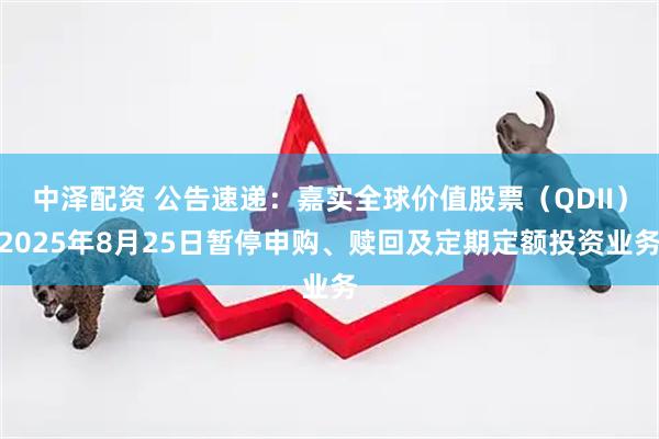 中泽配资 公告速递：嘉实全球价值股票（QDII）2025年8月25日暂停申购、赎回及定期定额投资业务