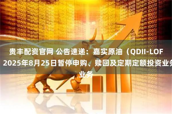 贵丰配资官网 公告速递：嘉实原油（QDII-LOF）2025年8月25日暂停申购、赎回及定期定额投资业务