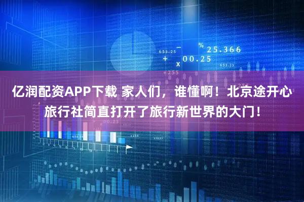 亿润配资APP下载 家人们，谁懂啊！北京途开心旅行社简直打开了旅行新世界的大门！