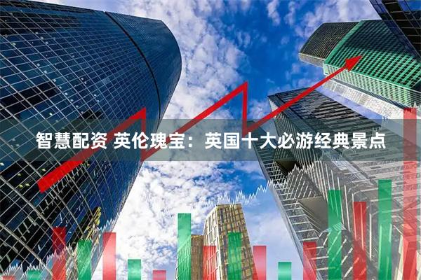 智慧配资 英伦瑰宝：英国十大必游经典景点