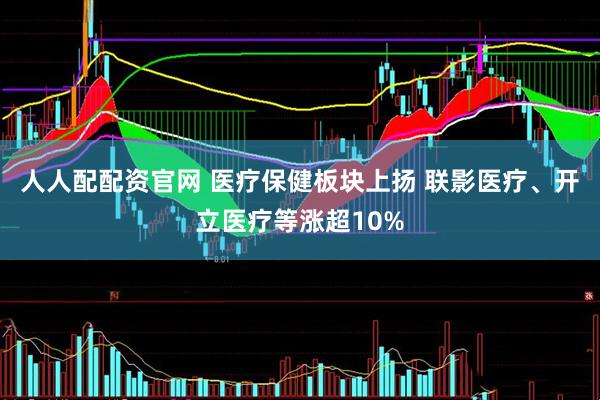 人人配配资官网 医疗保健板块上扬 联影医疗、开立医疗等涨超10%