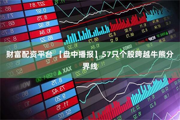 财富配资平台 【盘中播报】57只个股跨越牛熊分界线