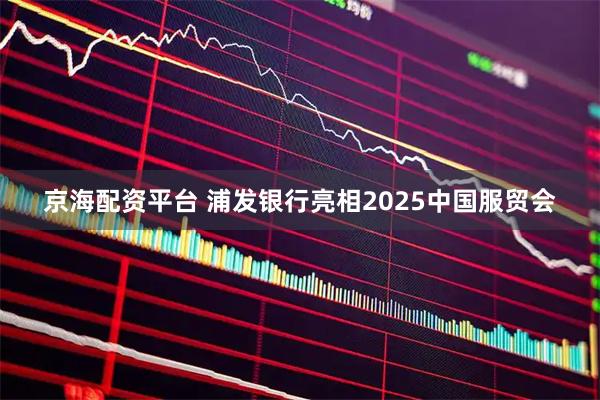 京海配资平台 浦发银行亮相2025中国服贸会
