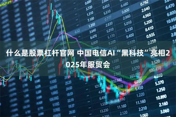 什么是股票杠杆官网 中国电信AI“黑科技”亮相2025年服贸会