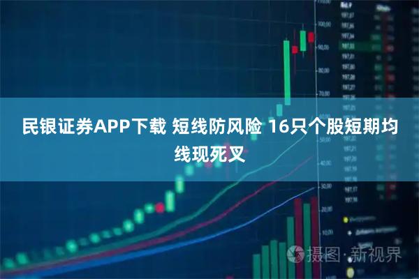 民银证券APP下载 短线防风险 16只个股短期均线现死叉