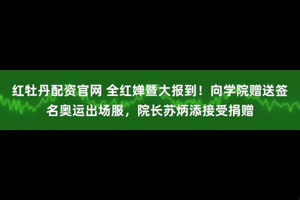 红牡丹配资官网 全红婵暨大报到！向学院赠送签名奥运出场服，院长苏炳添接受捐赠