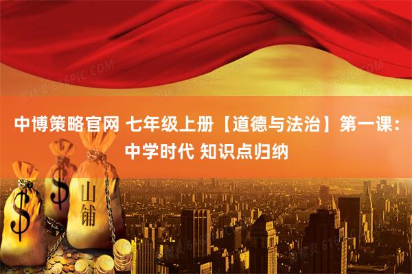 中博策略官网 七年级上册【道德与法治】第一课：中学时代 知识点归纳