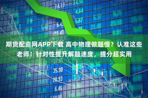 期货配资网APP下载 高中物理做题慢？认准这些老师！针对性提升解题速度，提分超实用
