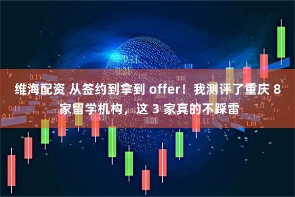 维海配资 从签约到拿到 offer！我测评了重庆 8 家留学机构，这 3 家真的不踩雷