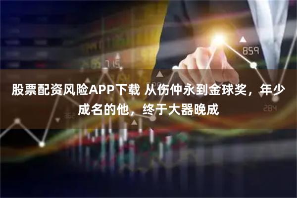 股票配资风险APP下载 从伤仲永到金球奖，年少成名的他，终于大器晚成