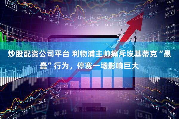 炒股配资公司平台 利物浦主帅痛斥埃基蒂克“愚蠢”行为，停赛一场影响巨大
