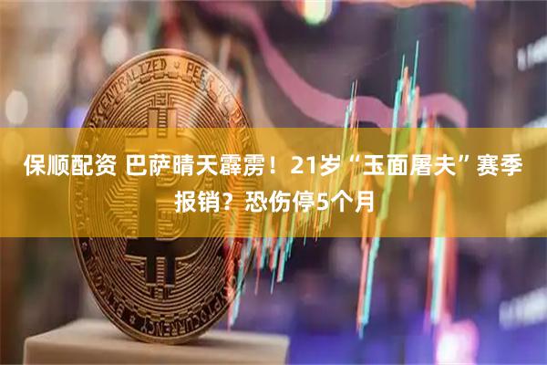 保顺配资 巴萨晴天霹雳！21岁“玉面屠夫”赛季报销？恐伤停5个月