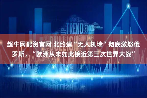 超牛网配资官网 北约建“无人机墙”彻底激怒俄罗斯，“欧洲从未如此接近第三次世界大战”